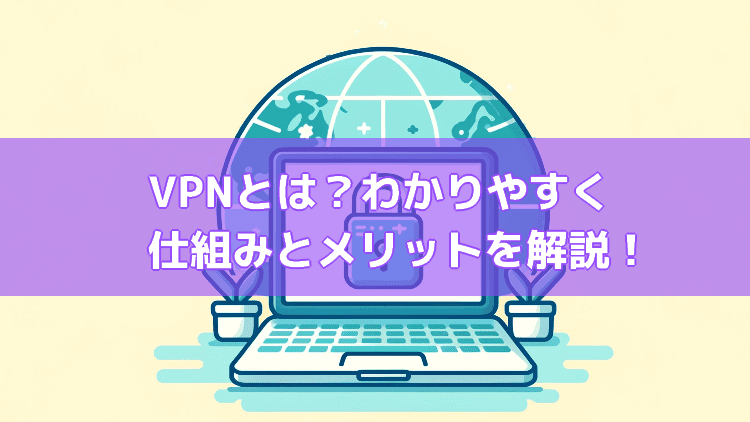 VPNとは？わかりやすく 仕組みとメリットを解説！