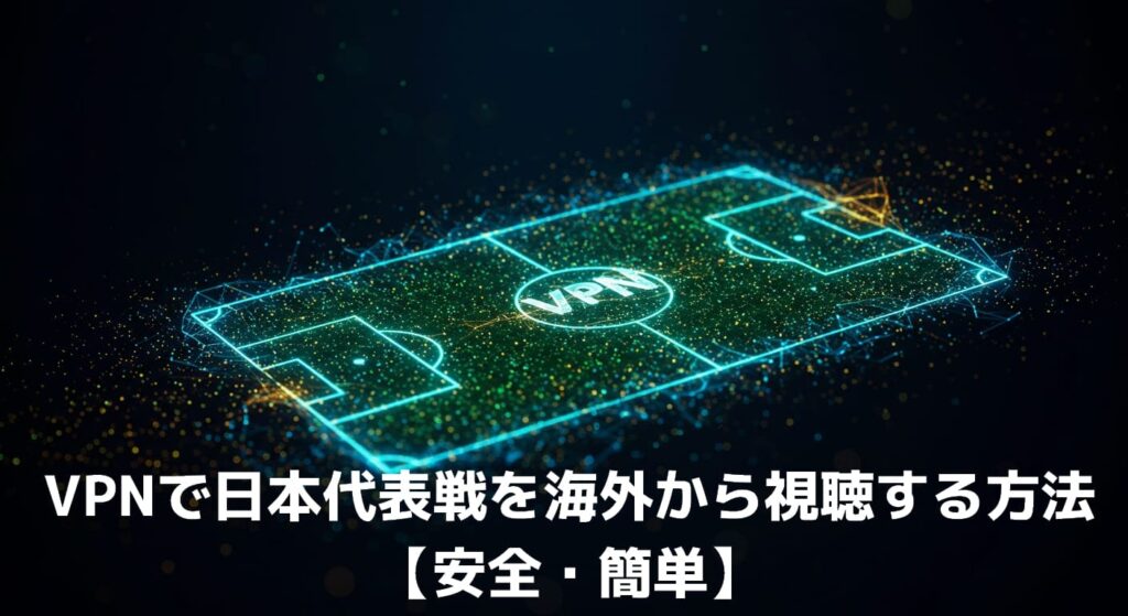 VPNで日本代表戦を海外から視聴する方法【安全・簡単】