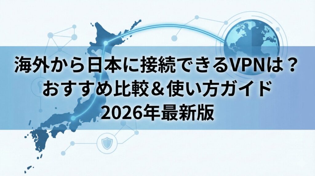 海外から日本に接続できるVPNは？おすすめ比較＆使い方ガイド2026年最新版