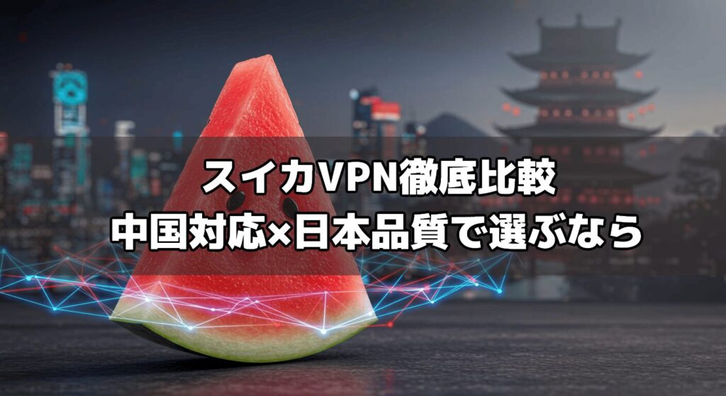 スイカVPN徹底比較|中国対応×日本品質で選ぶなら
