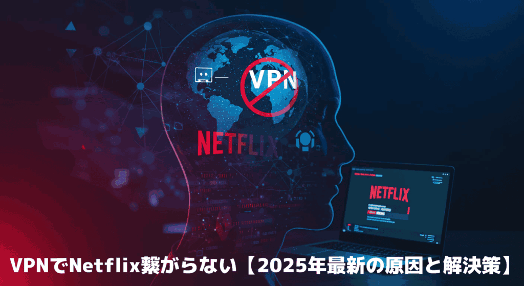 VPNでNetflix繋がらない【2025年最新の原因と解決策】