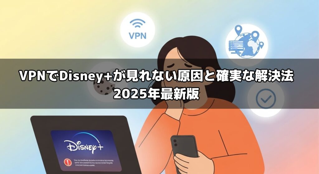 VPNでDisney+が見れない原因と確実な解決法｜2025年最新版