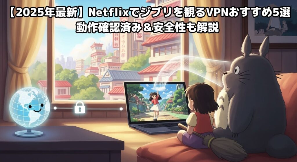 【2025年最新】Netflixでジブリを観るVPNおすすめ5選｜動作確認済み＆安全性も解説